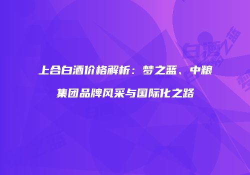 上合白酒价格解析：梦之蓝、中粮集团品牌风采与国际化之路