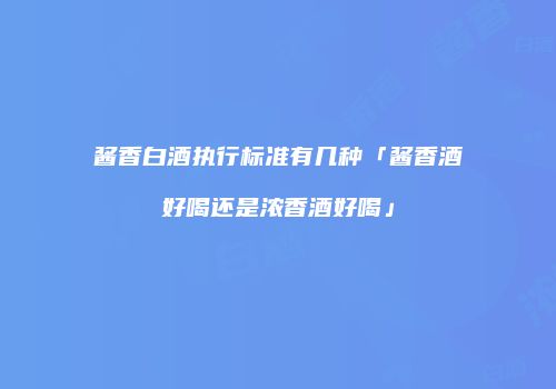 酱香白酒执行标准有几种「酱香酒好喝还是浓香酒好喝」
