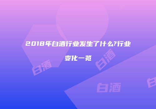 2018年白酒行业发生了什么?行业变化一览