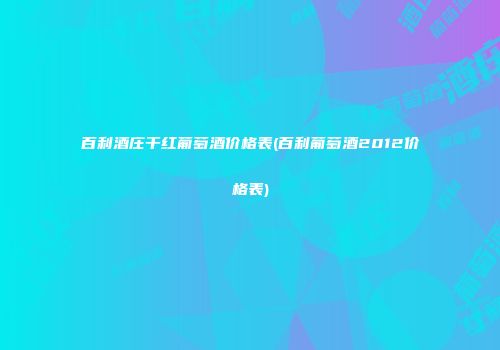 百利酒庄干红葡萄酒价格表(百利葡萄酒2012价格表)