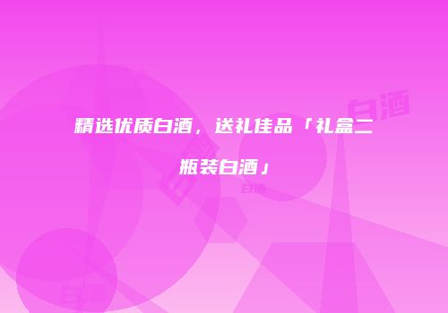 精选优质白酒，送礼佳品「礼盒二瓶装白酒」