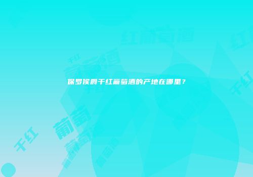 保罗侯爵干红葡萄酒的产地在哪里？