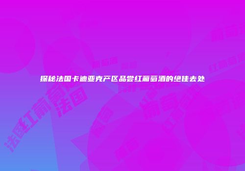 探秘法国卡迪亚克产区品尝红葡萄酒的绝佳去处