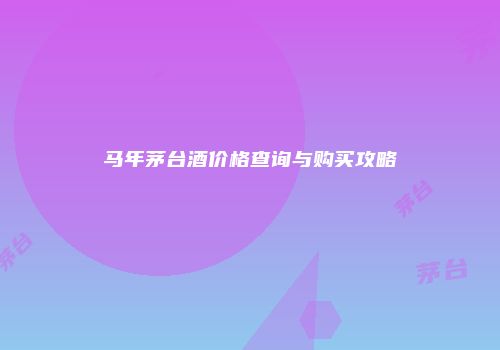 马年茅台酒价格查询与购买攻略
