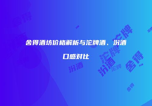 舍得酒坊价格解析与沱牌酒、汾酒口感对比
