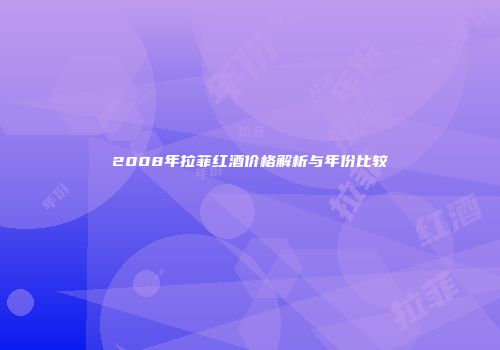 2008年拉菲红酒价格解析与年份比较