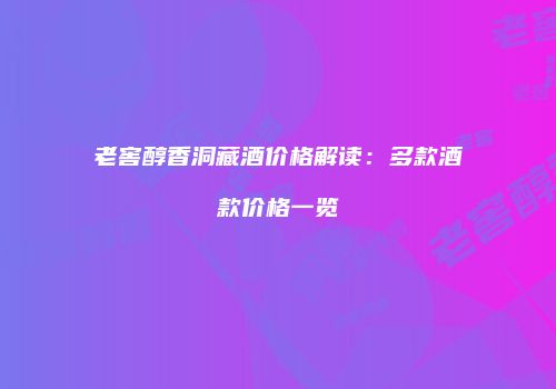 老窖醇香洞藏酒价格解读：多款酒款价格一览
