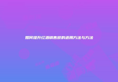 如何提升红酒销售额的适用方法与方法