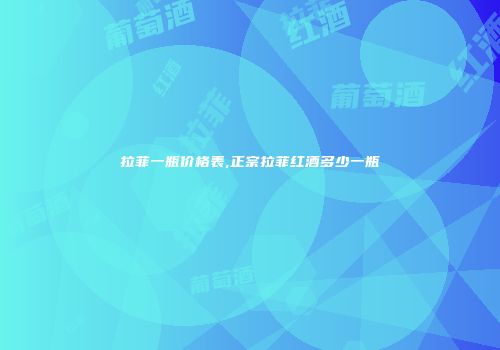 拉菲一瓶价格表,正宗拉菲红酒多少一瓶