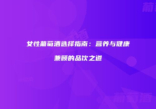 女性葡萄酒选择指南：营养与健康兼顾的品饮之道