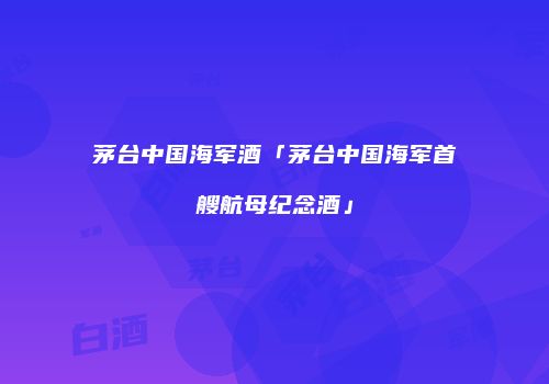 茅台中国海军酒「茅台中国海军首艘航母纪念酒」