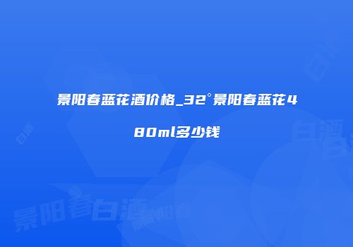 景阳春蓝花酒价格_32°景阳春蓝花480ml多少钱