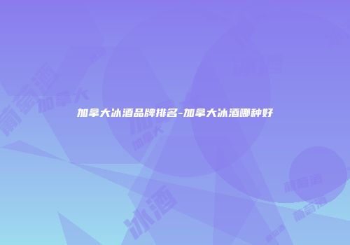 加拿大冰酒品牌排名-加拿大冰酒哪种好