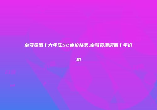 皇驾贡酒十六年陈52度价格表,皇驾贡酒洞藏十年价格