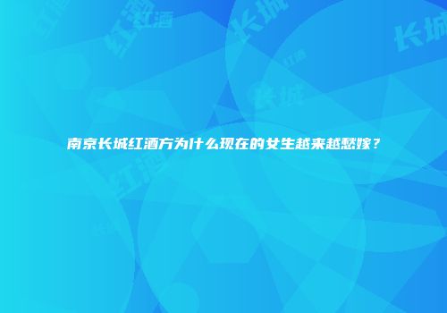 南京长城红酒方为什么现在的女生越来越愁嫁？