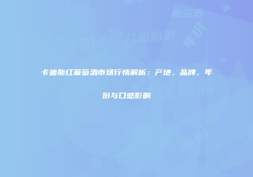 卡迪斯红葡萄酒市场行情解析：产地、品牌、年份与口感影响