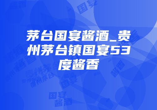 茅台国宴酱酒_贵州茅台镇国宴53度酱香