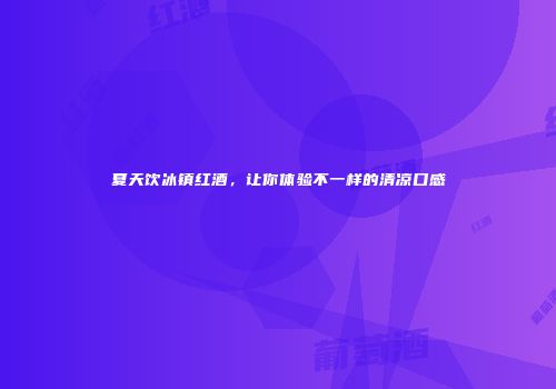 夏天饮冰镇红酒，让你体验不一样的清凉口感