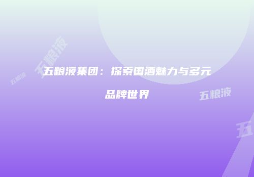 五粮液集团：探索国酒魅力与多元品牌世界