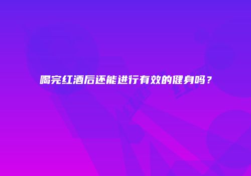 喝完红酒后还能进行有效的健身吗？