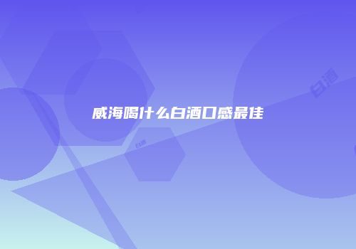 威海喝什么白酒口感最佳