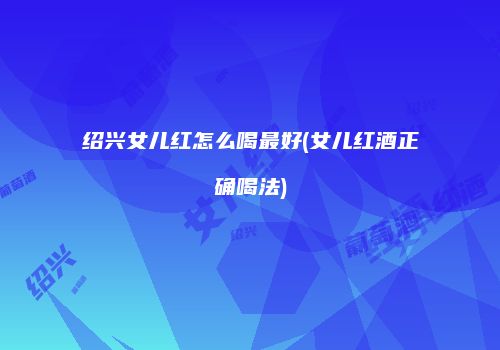 绍兴女儿红怎么喝最好(女儿红酒正确喝法)