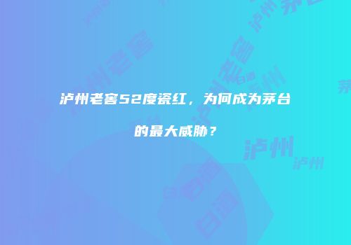 泸州老窖52度瓷红，为何成为茅台的最大威胁？
