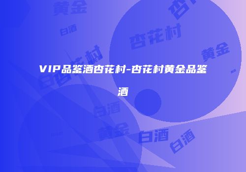 VIP品鉴酒杏花村-杏花村黄金品鉴酒