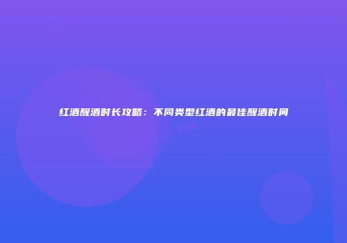 红酒醒酒时长攻略：不同类型红酒的最佳醒酒时间