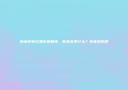 赫本传奇红酒价格暴涨，你还在等什么？快来抢购吧