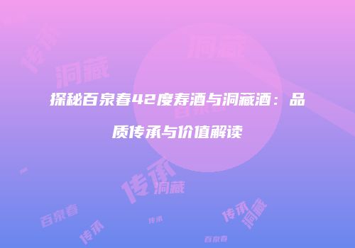 探秘百泉春42度寿酒与洞藏酒：品质传承与价值解读