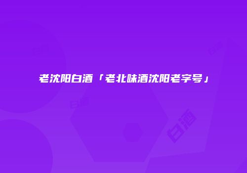 老沈阳白酒「老北味酒沈阳老字号」