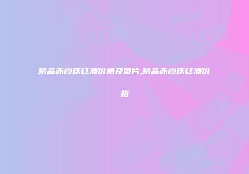 精品赤霞珠红酒价格及图片,精品赤霞珠红酒价格