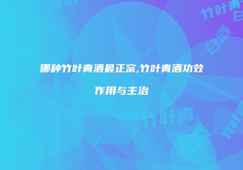 哪种竹叶青酒最正宗,竹叶青酒功效作用与主治