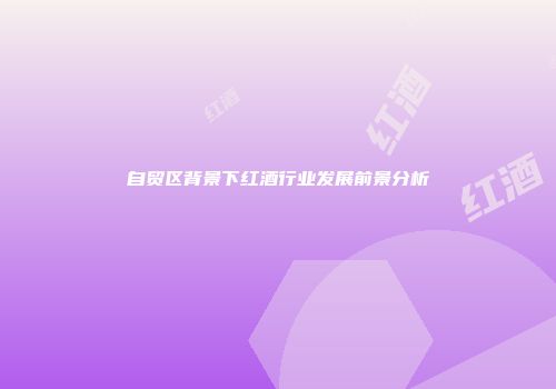 自贸区背景下红酒行业发展前景分析