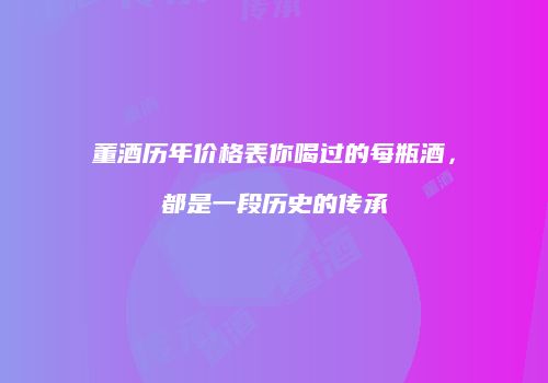 董酒历年价格表你喝过的每瓶酒，都是一段历史的传承