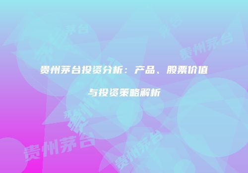贵州茅台投资分析：产品、股票价值与投资策略解析
