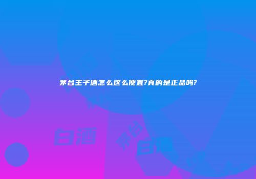 茅台王子酒怎么这么便宜?真的是正品吗?