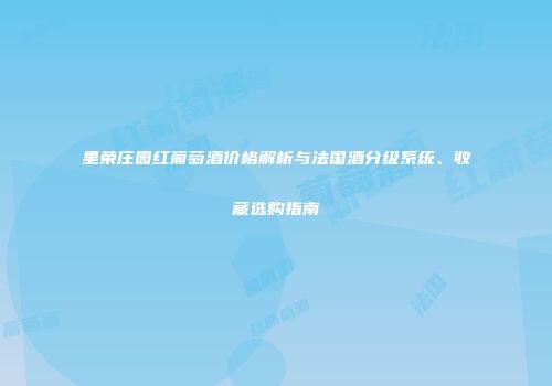 里荣庄园红葡萄酒价格解析与法国酒分级系统、收藏选购指南
