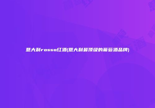 意大利rosso红酒(意大利最顶级的葡萄酒品牌)