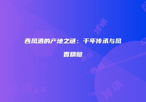 西凤酒的产地之谜：千年传承与凤香精髓