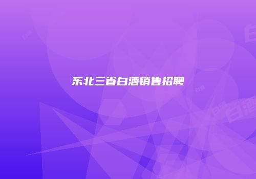 东北三省白酒销售招聘