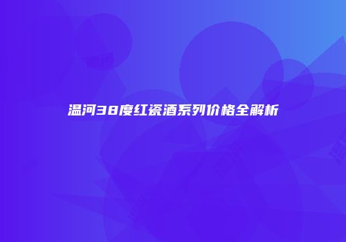 温河38度红瓷酒系列价格全解析
