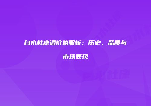 白水杜康酒价格解析：历史、品质与市场表现