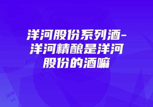 洋河股份系列酒-洋河精酿是洋河股份的酒嘛