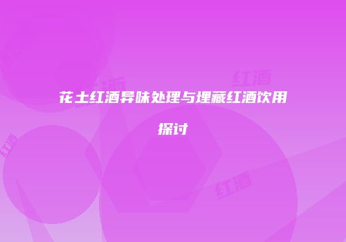 花土红酒异味处理与埋藏红酒饮用探讨