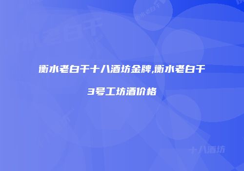 衡水老白干十八酒坊金牌,衡水老白干3号工坊酒价格