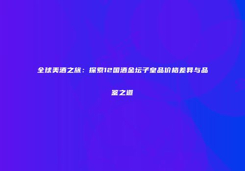 全球美酒之旅：探索12国酒金坛子皇品价格差异与品鉴之道