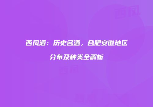西凤酒：历史名酒，合肥安徽地区分布及种类全解析