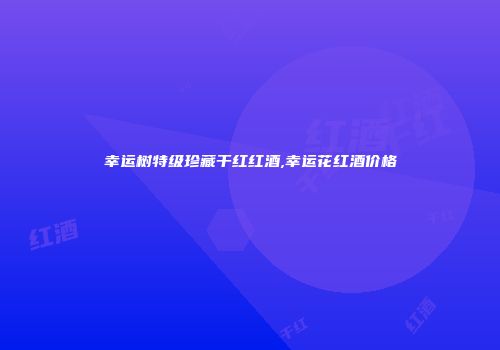 幸运树特级珍藏干红红酒,幸运花红酒价格